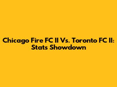 Chicago Fire FC II Vs. Toronto FC II: Stats Showdown