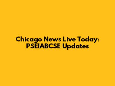 Chicago News Live Today: PSEIABCSE Updates