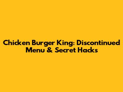 Chicken Burger King: Discontinued Menu & Secret Hacks