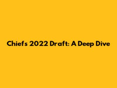 Chiefs 2022 Draft: A Deep Dive
