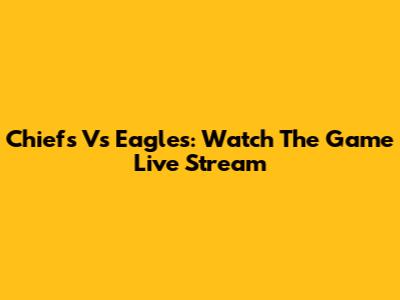 Chiefs Vs Eagles: Watch The Game Live Stream