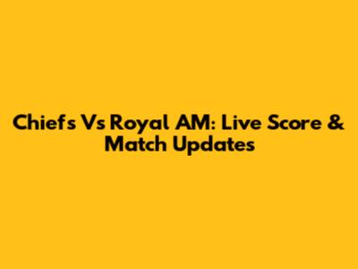 Chiefs Vs Royal AM: Live Score & Match Updates