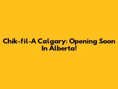 Chik-fil-A Calgary: Opening Soon In Alberta!