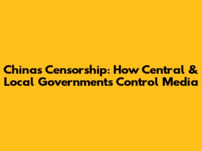 China's Censorship: How Central & Local Governments Control Media