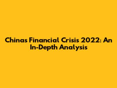 China's Financial Crisis 2022: An In-Depth Analysis