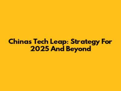 China's Tech Leap: Strategy For 2025 And Beyond