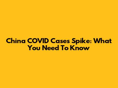 China COVID Cases Spike: What You Need To Know