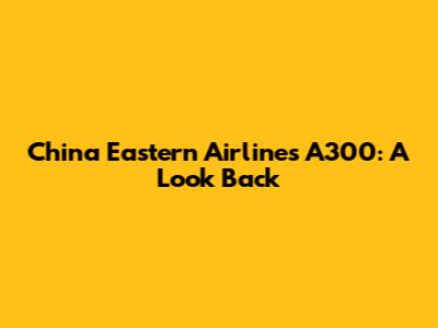 China Eastern Airlines A300: A Look Back