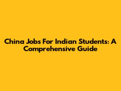 China Jobs For Indian Students: A Comprehensive Guide