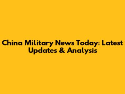 China Military News Today: Latest Updates & Analysis