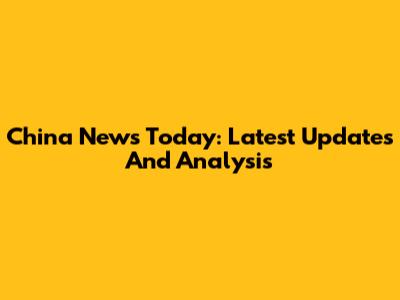 China News Today: Latest Updates And Analysis