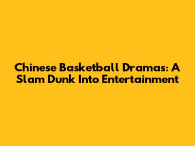 Chinese Basketball Dramas: A Slam Dunk Into Entertainment