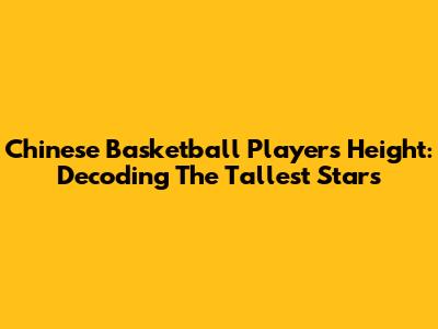 Chinese Basketball Players Height: Decoding The Tallest Stars