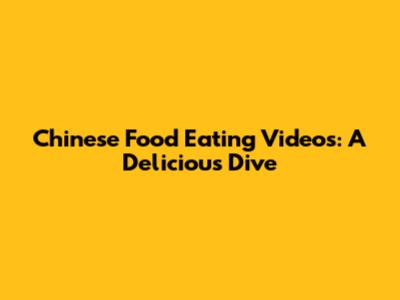 Chinese Food Eating Videos: A Delicious Dive