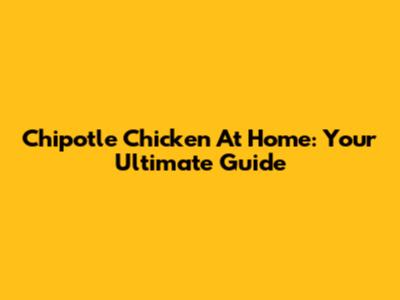 Chipotle Chicken At Home: Your Ultimate Guide