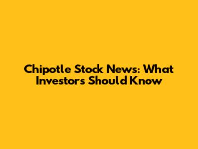 Chipotle Stock News: What Investors Should Know