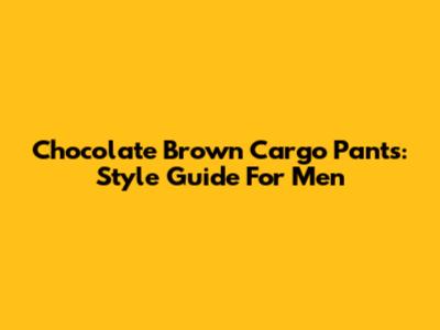 Chocolate Brown Cargo Pants: Style Guide For Men