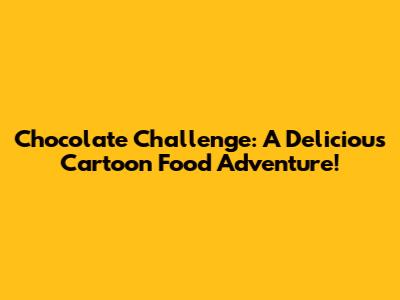 Chocolate Challenge: A Delicious Cartoon Food Adventure!