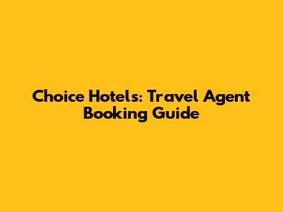 Choice Hotels: Travel Agent Booking Guide