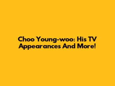 Choo Young-woo: His TV Appearances And More!
