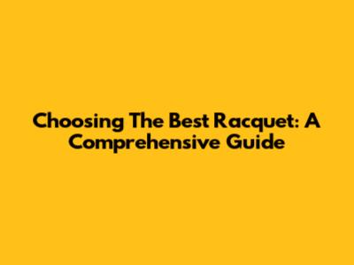 Choosing The Best Racquet: A Comprehensive Guide