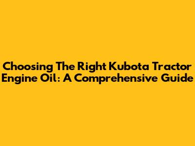 Choosing The Right Kubota Tractor Engine Oil: A Comprehensive Guide