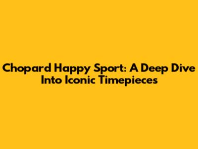 Chopard Happy Sport: A Deep Dive Into Iconic Timepieces