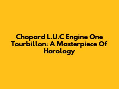 Chopard L.U.C Engine One Tourbillon: A Masterpiece Of Horology