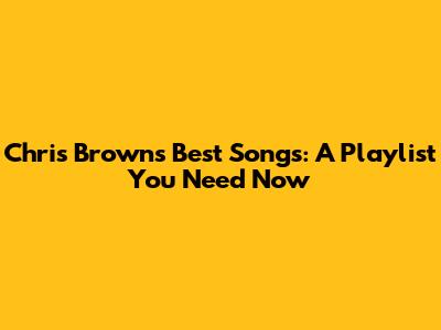 Chris Brown's Best Songs: A Playlist You Need Now