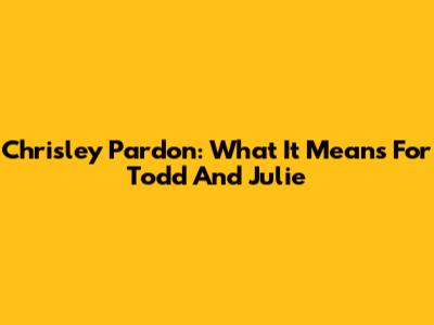 Chrisley Pardon: What It Means For Todd And Julie