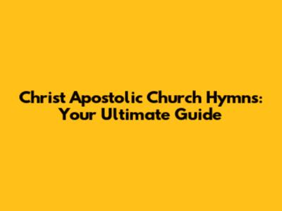 Christ Apostolic Church Hymns: Your Ultimate Guide