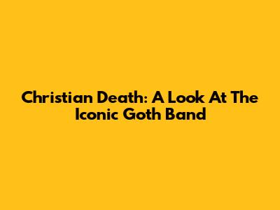 Christian Death: A Look At The Iconic Goth Band