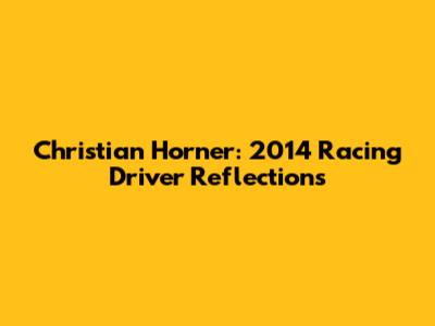 Christian Horner: 2014 Racing Driver Reflections