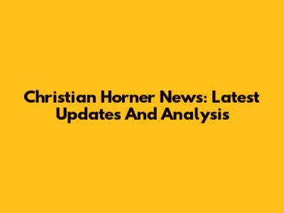 Christian Horner News: Latest Updates And Analysis