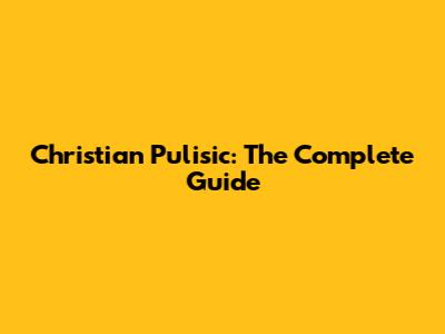Christian Pulisic: The Complete Guide