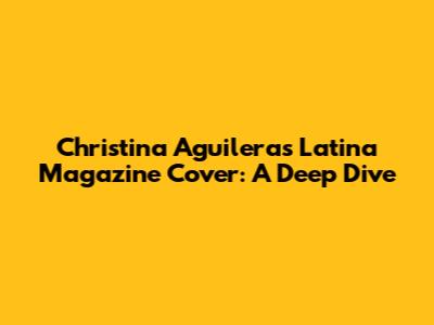 Christina Aguilera's Latina Magazine Cover: A Deep Dive