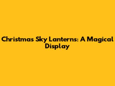 Christmas Sky Lanterns: A Magical Display