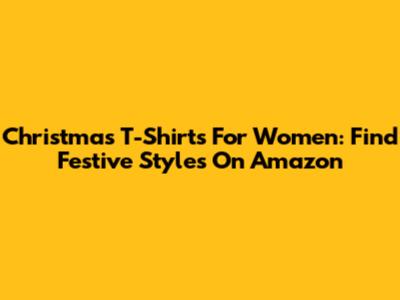Christmas T-Shirts For Women: Find Festive Styles On Amazon