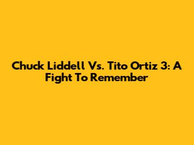 Chuck Liddell Vs. Tito Ortiz 3: A Fight To Remember