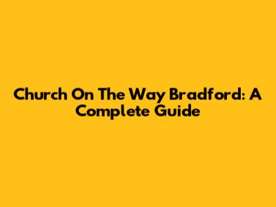Church On The Way Bradford: A Complete Guide