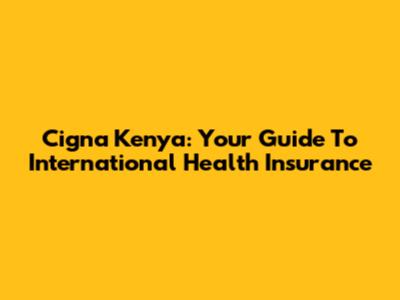 Cigna Kenya: Your Guide To International Health Insurance