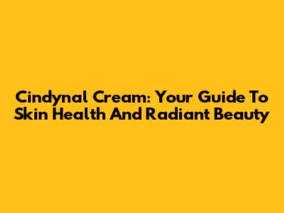 Cindynal Cream: Your Guide To Skin Health And Radiant Beauty