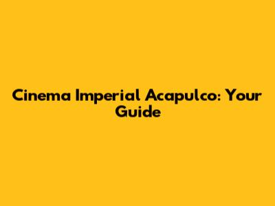 Cinema Imperial Acapulco: Your Guide