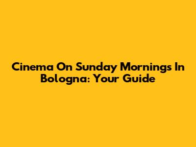 Cinema On Sunday Mornings In Bologna: Your Guide