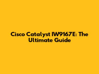 Cisco Catalyst IW9167E: The Ultimate Guide