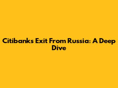 Citibank's Exit From Russia: A Deep Dive