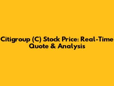 Citigroup (C) Stock Price: Real-Time Quote & Analysis