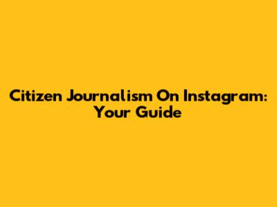 Citizen Journalism On Instagram: Your Guide