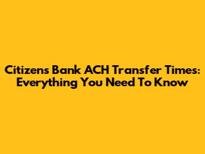 Citizens Bank ACH Transfer Times: Everything You Need To Know