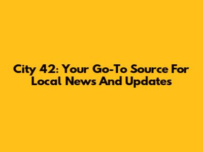 City 42: Your Go-To Source For Local News And Updates